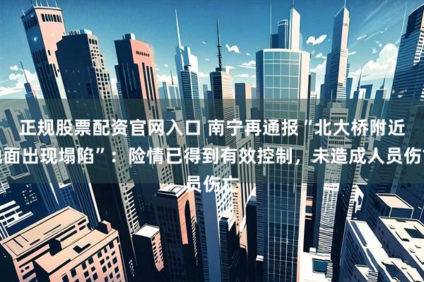 正规股票配资官网入口 南宁再通报“北大桥附近地面出现塌陷”：险情已得到有效控制，未造成人员伤亡