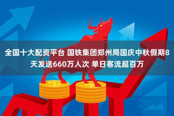 全国十大配资平台 国铁集团郑州局国庆中秋假期8天发送660万人次 单日客流超百万