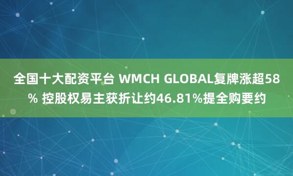 全国十大配资平台 WMCH GLOBAL复牌涨超58% 控股权易主获折让约46.81%提全购要约