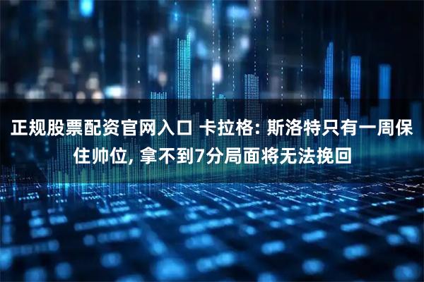 正规股票配资官网入口 卡拉格: 斯洛特只有一周保住帅位, 拿不到7分局面将无法挽回