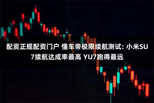 配资正规配资门户 懂车帝极限续航测试: 小米SU7续航达成率最高 YU7跑得最远