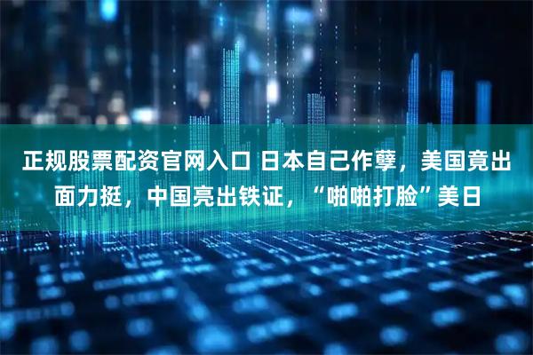 正规股票配资官网入口 日本自己作孽,美国竟出面力挺,中国亮出铁证,“啪啪打脸”美日