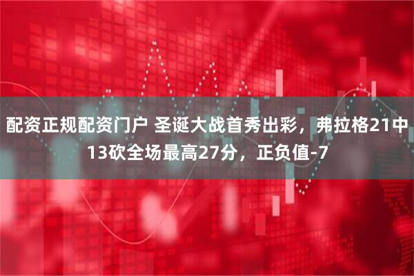 配资正规配资门户 圣诞大战首秀出彩，弗拉格21中13砍全场最高27分，正负值-7