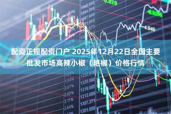 配资正规配资门户 2025年12月22日全国主要批发市场高辣小椒（艳椒）价格行情