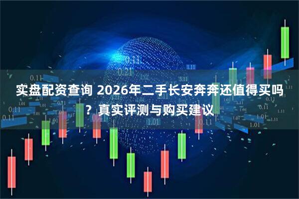 实盘配资查询 2026年二手长安奔奔还值得买吗？真实评测与购买建议