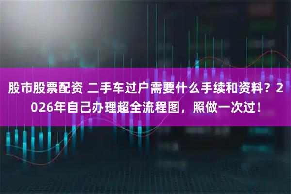 股市股票配资 二手车过户需要什么手续和资料？2026年自己办理超全流程图，照做一次过！