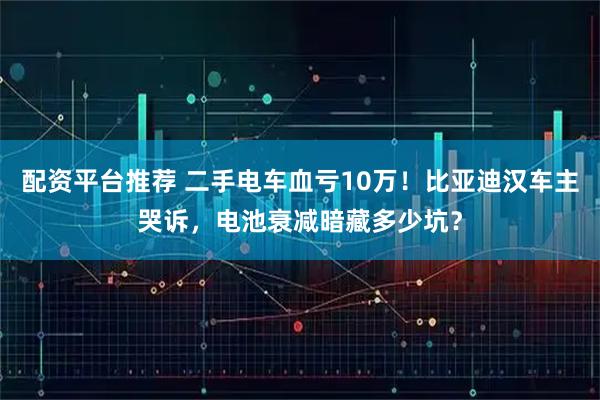 配资平台推荐 二手电车血亏10万！比亚迪汉车主哭诉，电池衰减暗藏多少坑？