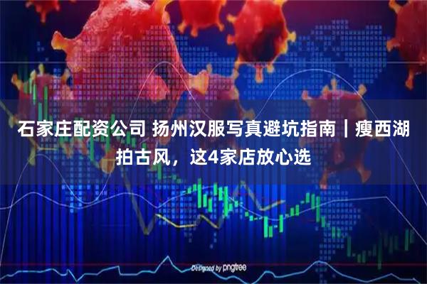 石家庄配资公司 扬州汉服写真避坑指南｜瘦西湖拍古风，这4家店放心选