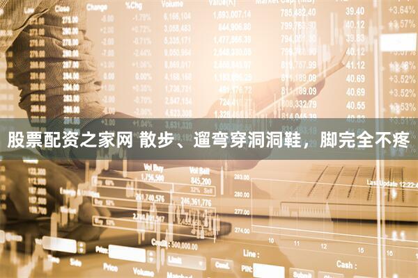 股票配资之家网 散步、遛弯穿洞洞鞋，脚完全不疼