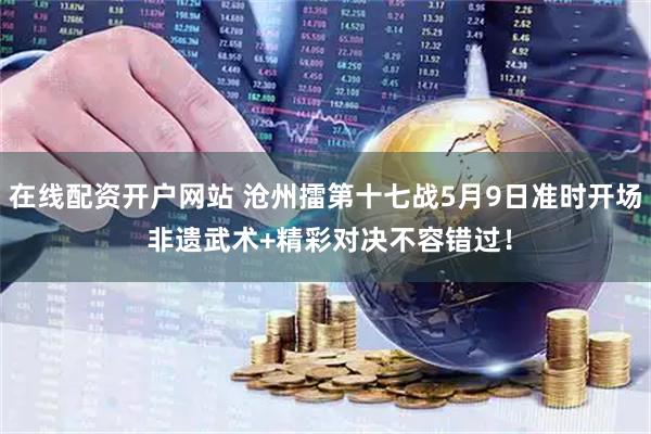 在线配资开户网站 沧州擂第十七战5月9日准时开场 非遗武术+精彩对决不容错过！