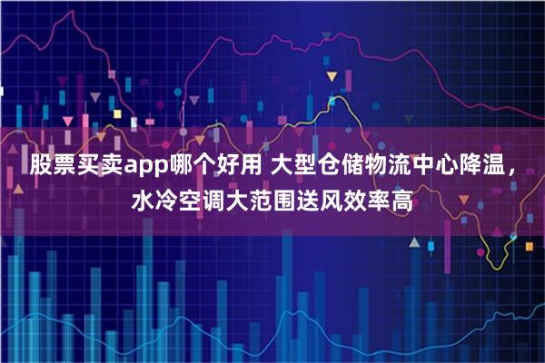 股票买卖app哪个好用 大型仓储物流中心降温，水冷空调大范围送风效率高
