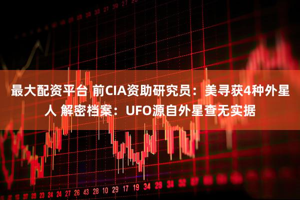 最大配资平台 前CIA资助研究员：美寻获4种外星人 解密档案：UFO源自外星查无实据