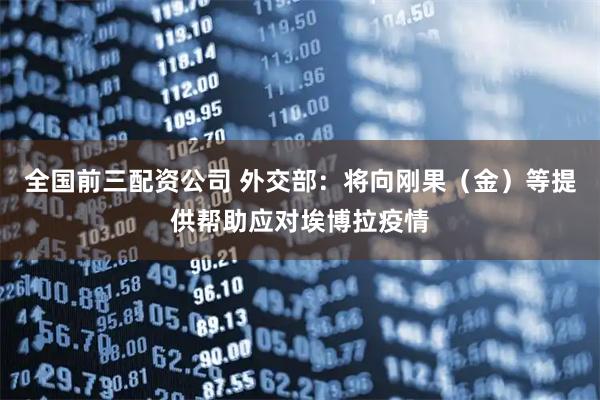 全国前三配资公司 外交部：将向刚果（金）等提供帮助应对埃博拉疫情