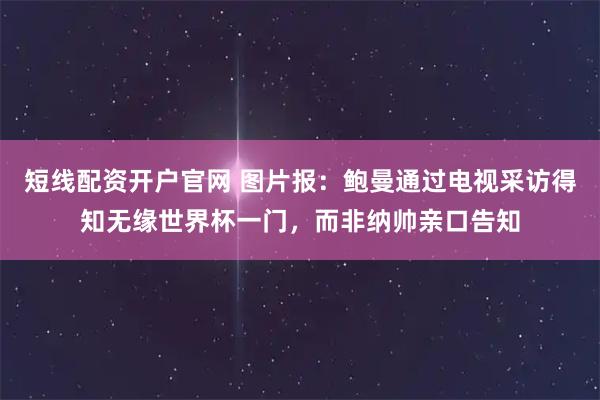 短线配资开户官网 图片报：鲍曼通过电视采访得知无缘世界杯一门，而非纳帅亲口告知