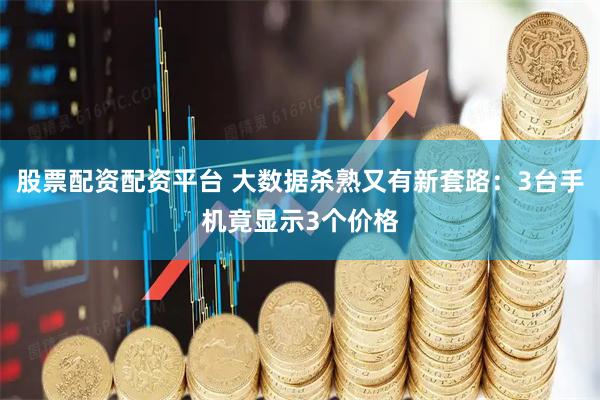 股票配资配资平台 大数据杀熟又有新套路：3台手机竟显示3个价格