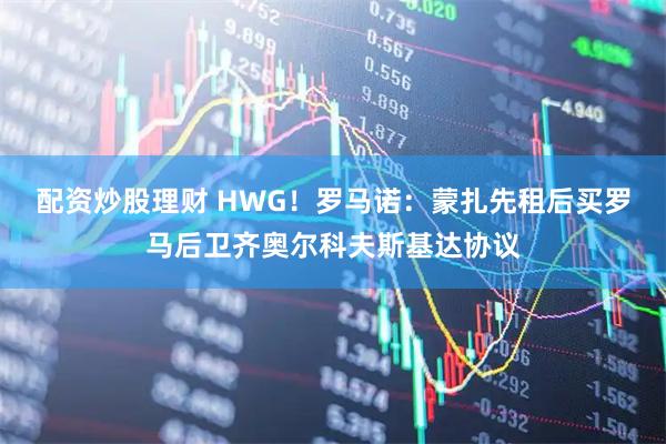 配资炒股理财 HWG！罗马诺：蒙扎先租后买罗马后卫齐奥尔科夫斯基达协议
