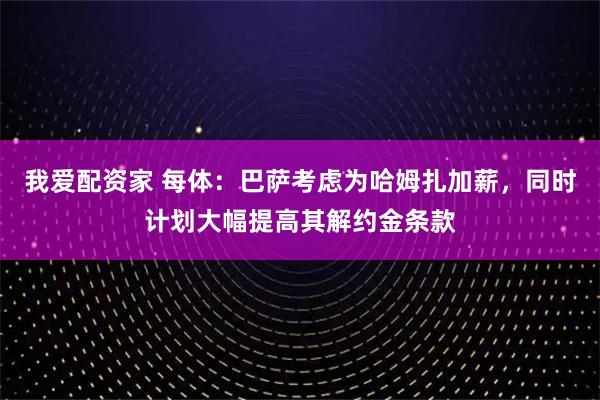 我爱配资家 每体：巴萨考虑为哈姆扎加薪，同时计划大幅提高其解约金条款
