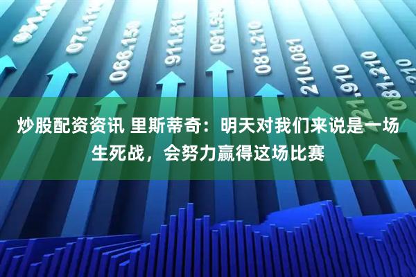炒股配资资讯 里斯蒂奇：明天对我们来说是一场生死战，会努力赢得这场比赛