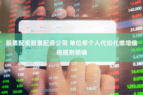 股票配资股票配资公司 单位帮个人代扣代缴增值税规则明确
