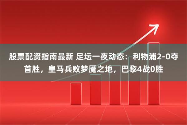 股票配资指南最新 足坛一夜动态：利物浦2-0夺首胜，皇马兵败梦魇之地，巴黎4战0胜