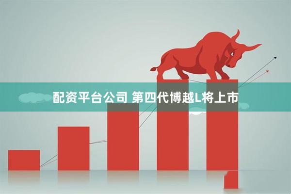 配资平台公司 第四代博越L将上市