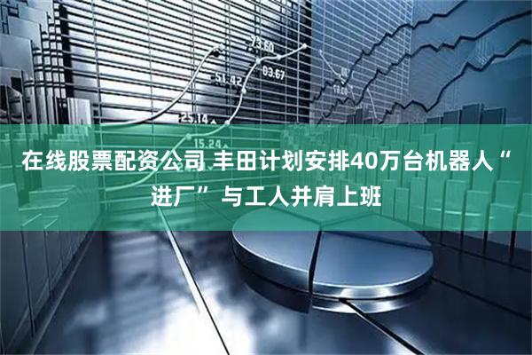在线股票配资公司 丰田计划安排40万台机器人“进厂” 与工人并肩上班