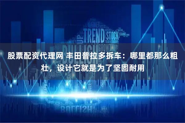 股票配资代理网 丰田普拉多拆车：哪里都那么粗壮，设计它就是为了坚固耐用