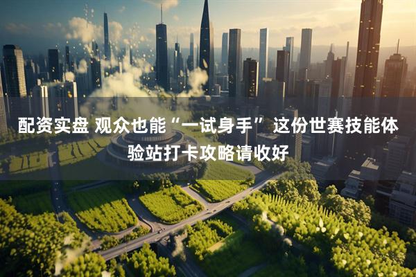 配资实盘 观众也能“一试身手” 这份世赛技能体验站打卡攻略请收好