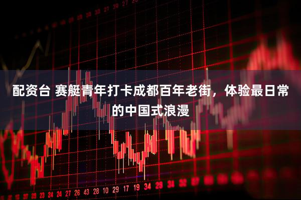 配资台 赛艇青年打卡成都百年老街，体验最日常的中国式浪漫