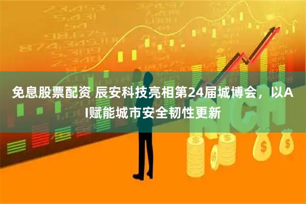 免息股票配资 辰安科技亮相第24届城博会，以AI赋能城市安全韧性更新