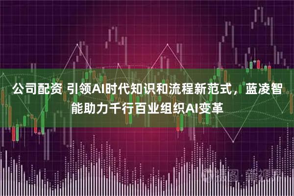公司配资 引领AI时代知识和流程新范式，蓝凌智能助力千行百业组织AI变革